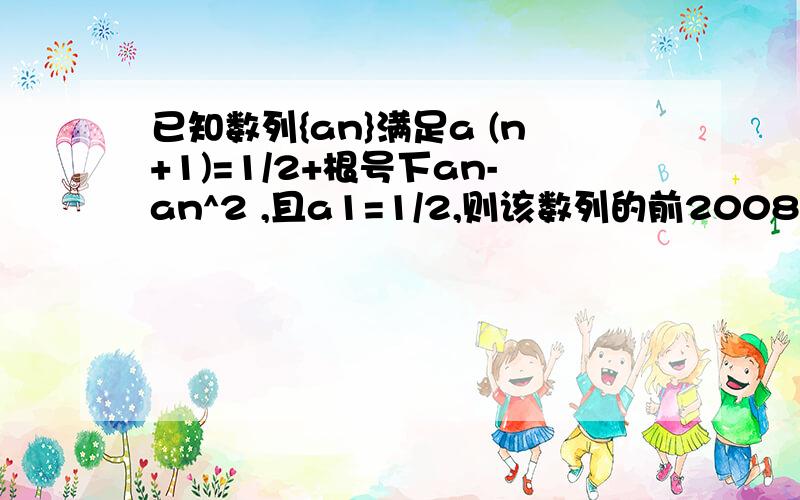 已知数列{an}满足a (n+1)=1/2+根号下an-an^2 ,且a1=1/2,则该数列的前2008项的和等于=