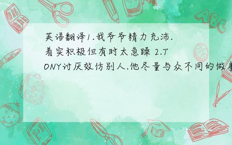 英语翻译1.我爷爷精力充沛.着实积极但有时太急躁 2.TONY讨厌效仿别人.他尽量与众不同的做事 3.BILL是一个很谦