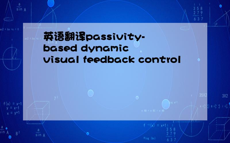 英语翻译passivity-based dynamic visual feedback control