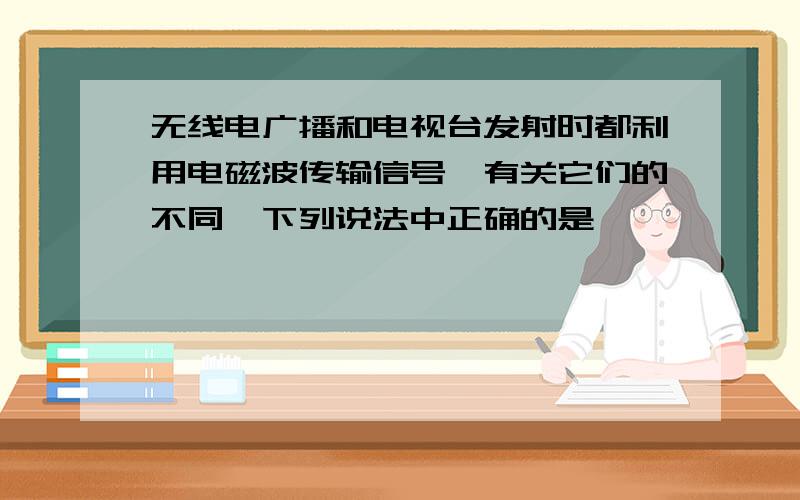 无线电广播和电视台发射时都利用电磁波传输信号,有关它们的不同,下列说法中正确的是