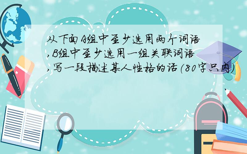 从下面A组中至少选用两个词语,B组中至少选用一组关联词语,写一段描述某人性格的话(80字只内）