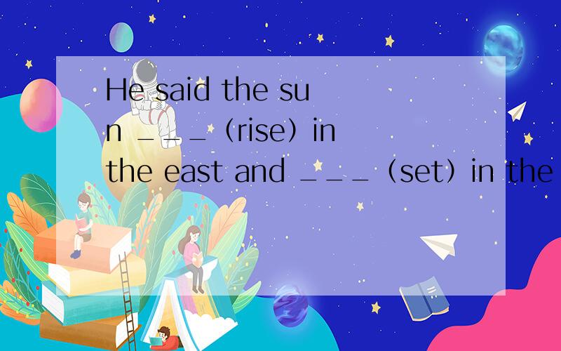 He said the sun ___（rise）in the east and ___（set）in the west