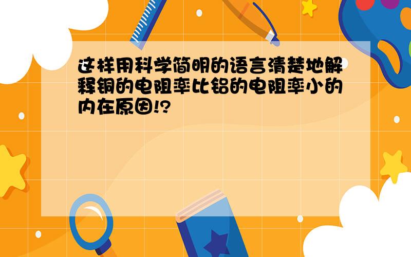 这样用科学简明的语言清楚地解释铜的电阻率比铝的电阻率小的内在原因!?