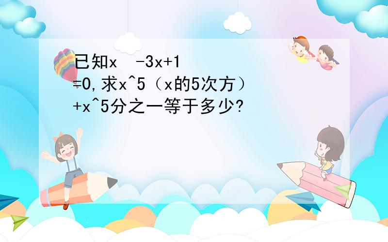 已知x²-3x+1=0,求x^5（x的5次方）+x^5分之一等于多少?