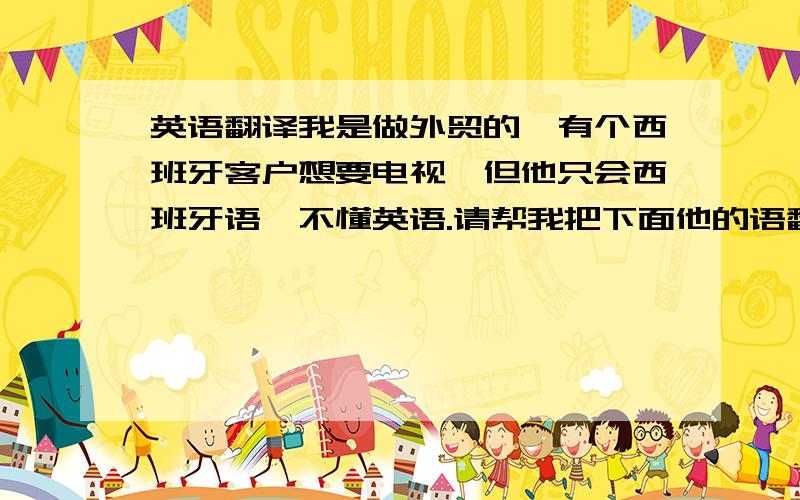 英语翻译我是做外贸的,有个西班牙客户想要电视,但他只会西班牙语,不懂英语.请帮我把下面他的语翻译成中文好吗?charon