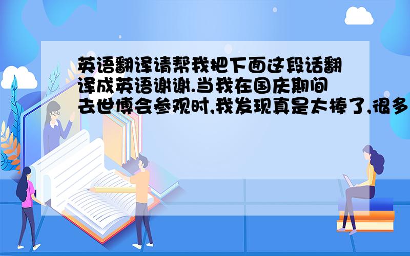 英语翻译请帮我把下面这段话翻译成英语谢谢.当我在国庆期间去世博会参观时,我发现真是太棒了,很多东西都十分有创意,我真是太