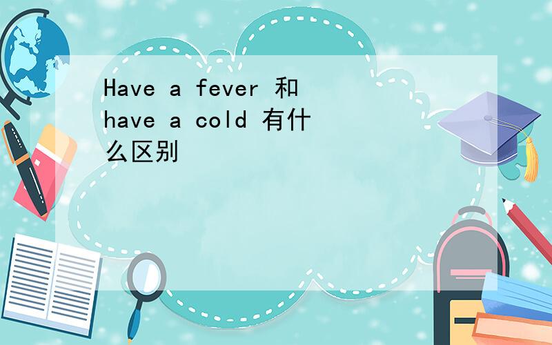 Have a fever 和have a cold 有什么区别