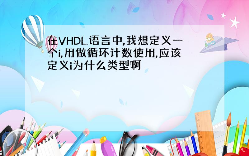 在VHDL语言中,我想定义一个i,用做循环计数使用,应该定义i为什么类型啊