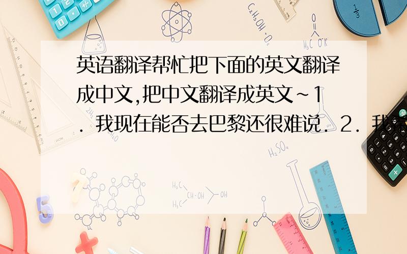 英语翻译帮忙把下面的英文翻译成中文,把中文翻译成英文～1．我现在能否去巴黎还很难说．2．我希望你能早点完成你的作业．3．