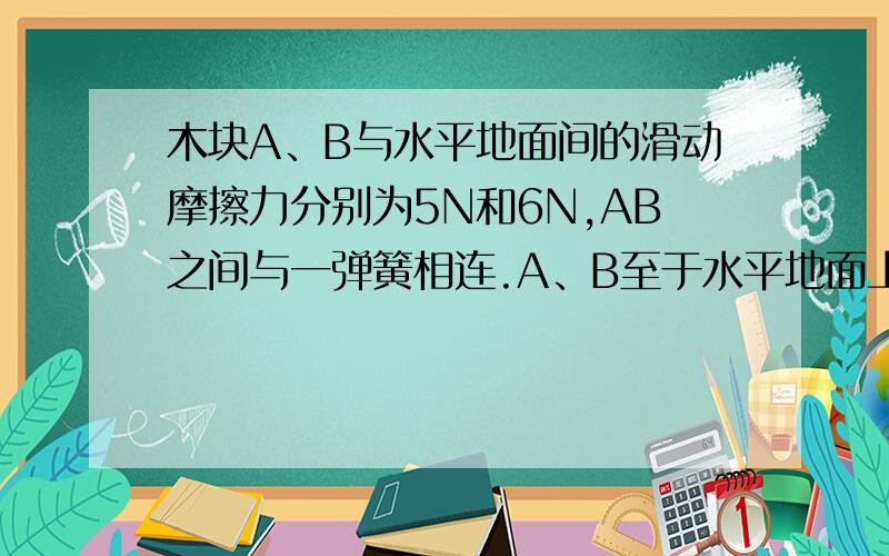 木块A、B与水平地面间的滑动摩擦力分别为5N和6N,AB之间与一弹簧相连.A、B至于水平地面上.