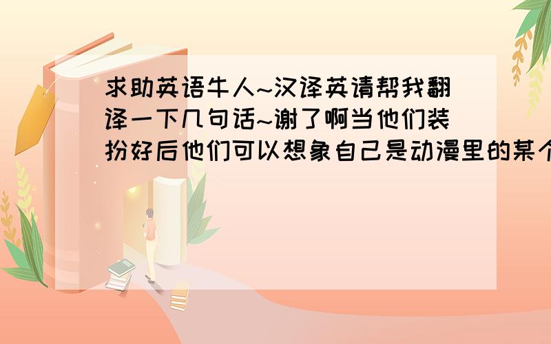 求助英语牛人~汉译英请帮我翻译一下几句话~谢了啊当他们装扮好后他们可以想象自己是动漫里的某个角色（这是介绍cosplay