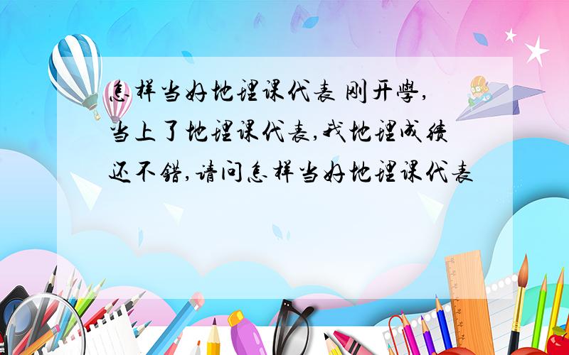 怎样当好地理课代表 刚开学,当上了地理课代表,我地理成绩还不错,请问怎样当好地理课代表