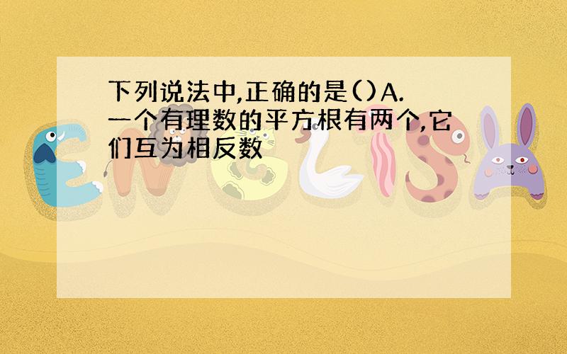 下列说法中,正确的是()A.一个有理数的平方根有两个,它们互为相反数