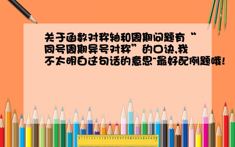 关于函数对称轴和周期问题有“同号周期异号对称”的口诀,我不太明白这句话的意思~最好配例题哦!