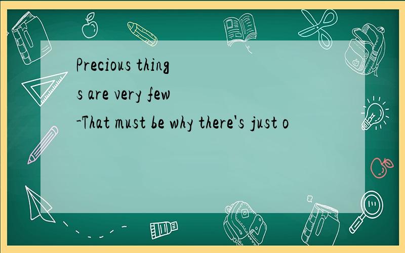 Precious things are very few-That must be why there's just o