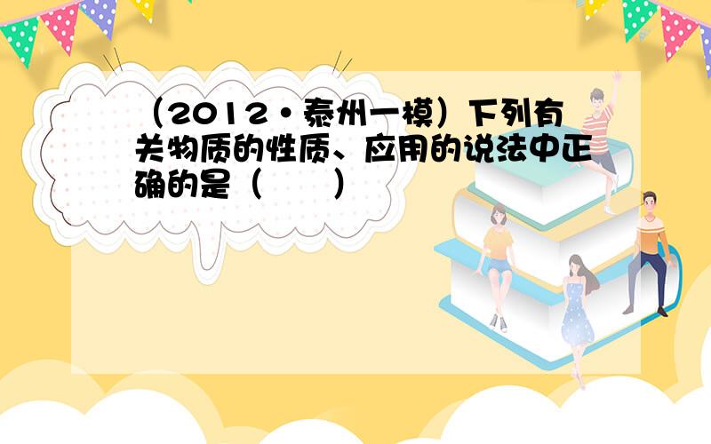 （2012•泰州一模）下列有关物质的性质、应用的说法中正确的是（　　）