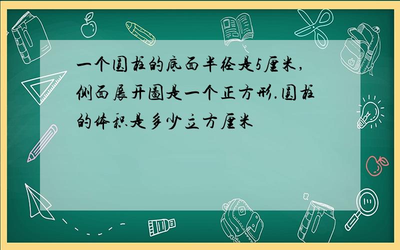 一个圆柱的底面半径是5厘米,侧面展开图是一个正方形.圆柱的体积是多少立方厘米