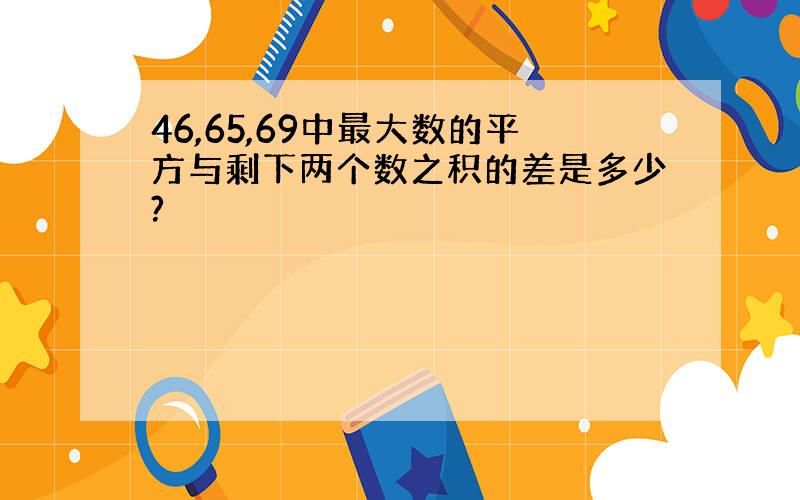 46,65,69中最大数的平方与剩下两个数之积的差是多少?