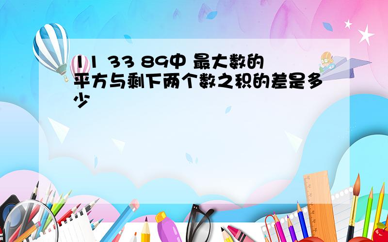 11 33 89中 最大数的平方与剩下两个数之积的差是多少