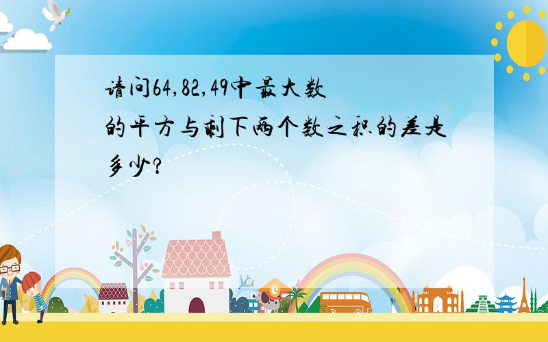 请问64,82,49中最大数的平方与剩下两个数之积的差是多少?