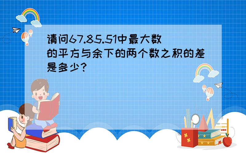 请问67.85.51中最大数的平方与余下的两个数之积的差是多少?