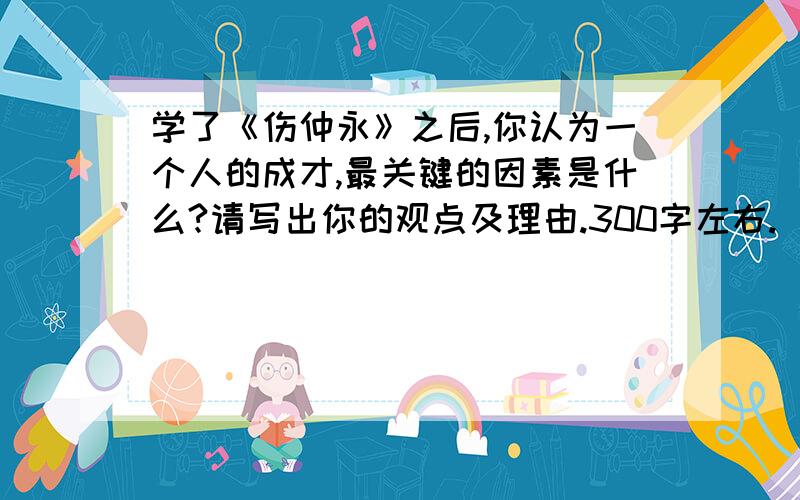 学了《伤仲永》之后,你认为一个人的成才,最关键的因素是什么?请写出你的观点及理由.300字左右.