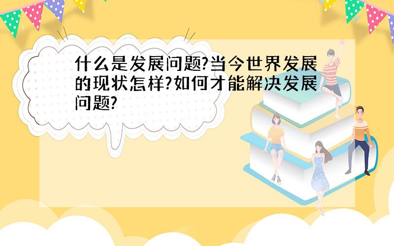 什么是发展问题?当今世界发展的现状怎样?如何才能解决发展问题?