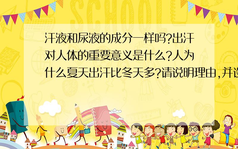 汗液和尿液的成分一样吗?出汗对人体的重要意义是什么?人为什么夏天出汗比冬天多?请说明理由,并设计一个实验,检验尿液中含有