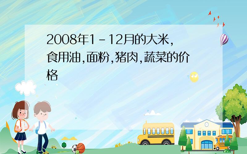 2008年1-12月的大米,食用油,面粉,猪肉,蔬菜的价格