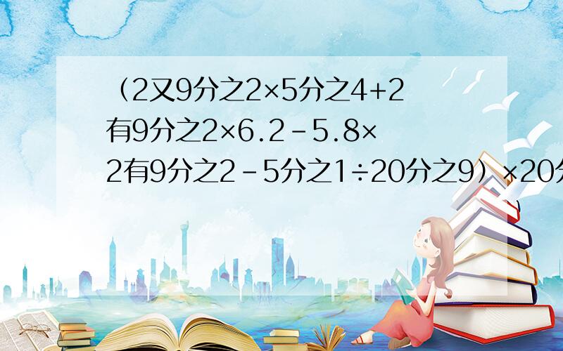 （2又9分之2×5分之4+2有9分之2×6.2-5.8×2有9分之2-5分之1÷20分之9）×20分之9