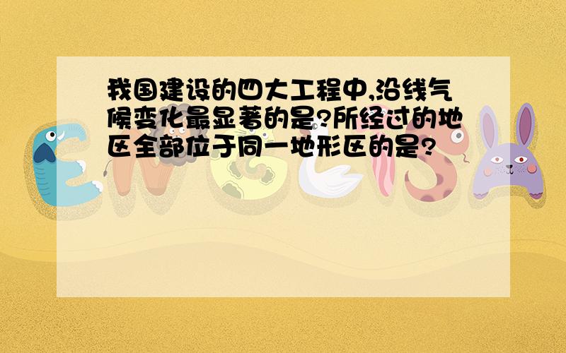 我国建设的四大工程中,沿线气候变化最显著的是?所经过的地区全部位于同一地形区的是?