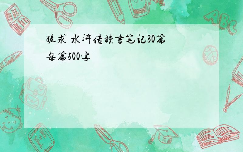 跪求 水浒传读书笔记30篇 每篇500字