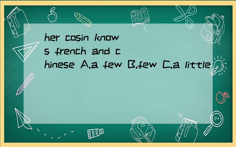 her cosin knows french and chinese A.a few B.few C.a little