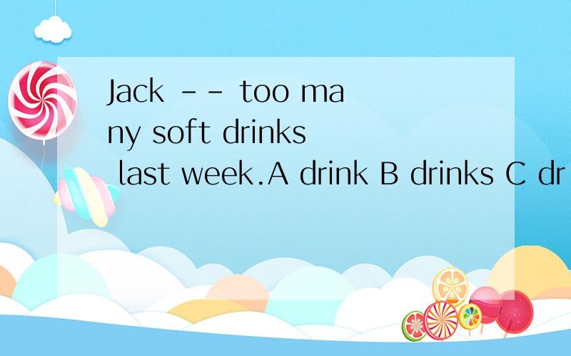 Jack -- too many soft drinks last week.A drink B drinks C dr