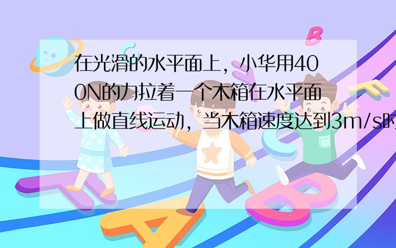 在光滑的水平面上，小华用400N的力拉着一个木箱在水平面上做直线运动，当木箱速度达到3m/s时，拉木箱的绳子突然断了，以