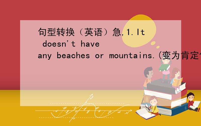 句型转换（英语）急,1.It doesn't have any beaches or mountains.(变为肯定句）