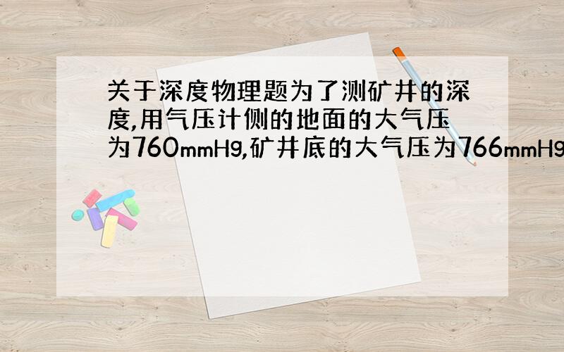 关于深度物理题为了测矿井的深度,用气压计侧的地面的大气压为760mmHg,矿井底的大气压为766mmHg,则此矿井的深度