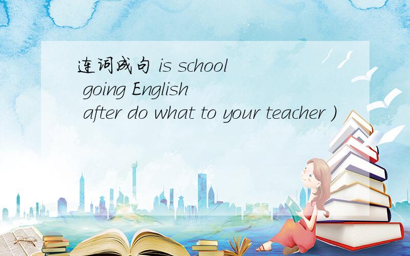 连词成句 is school going English after do what to your teacher )