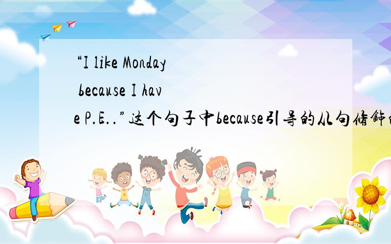 “I like Monday because I have P.E..”这个句子中because引导的从句修饰的是谁,是