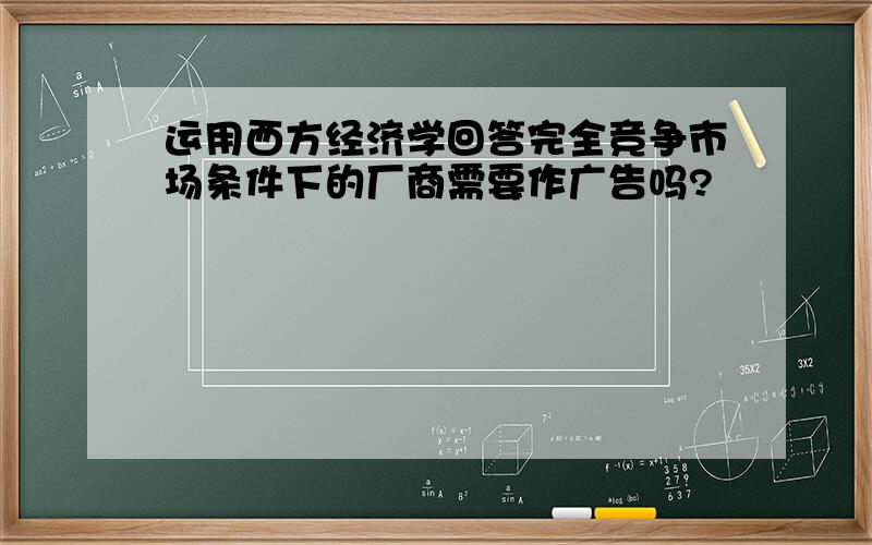 运用西方经济学回答完全竞争市场条件下的厂商需要作广告吗?