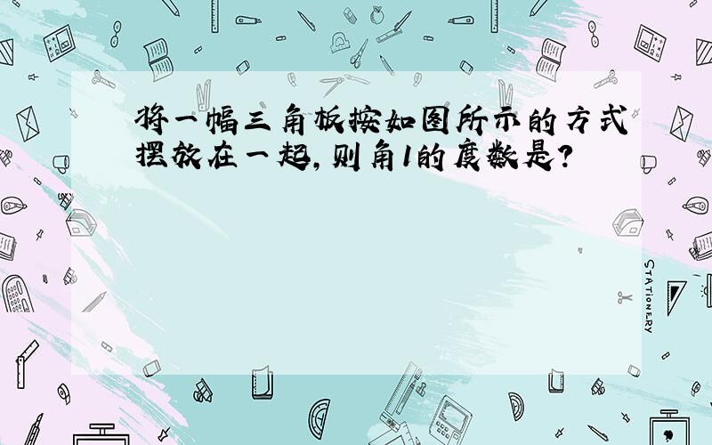 将一幅三角板按如图所示的方式摆放在一起,则角1的度数是?