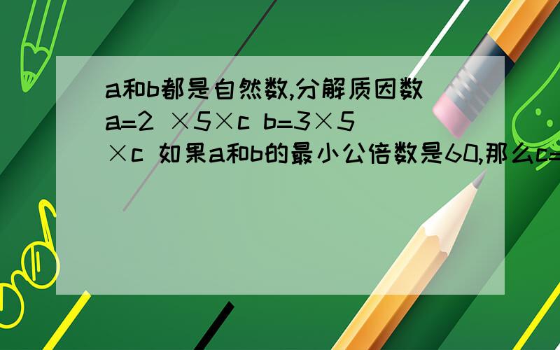 a和b都是自然数,分解质因数a=2 ×5×c b=3×5×c 如果a和b的最小公倍数是60,那么c=?