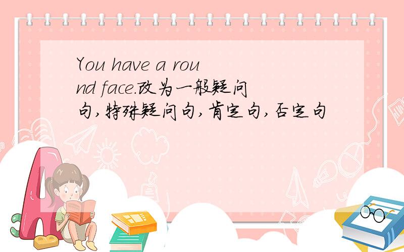 You have a round face.改为一般疑问句,特殊疑问句,肯定句,否定句