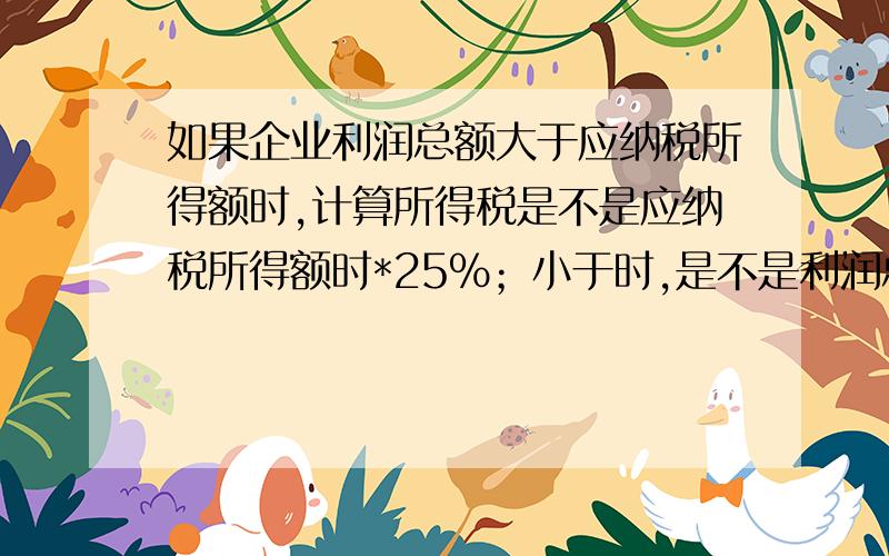 如果企业利润总额大于应纳税所得额时,计算所得税是不是应纳税所得额时*25%；小于时,是不是利润总额*25%