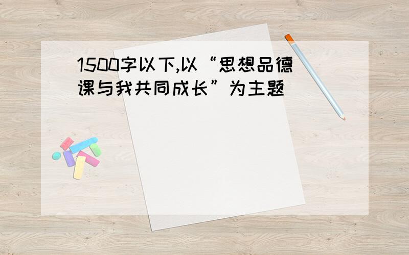 1500字以下,以“思想品德课与我共同成长”为主题