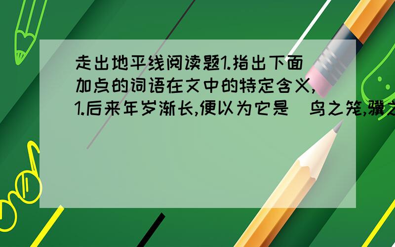 走出地平线阅读题1.指出下面加点的词语在文中的特定含义,1.后来年岁渐长,便以为它是（鸟之笼,骥之辔）（加点）了2.人,