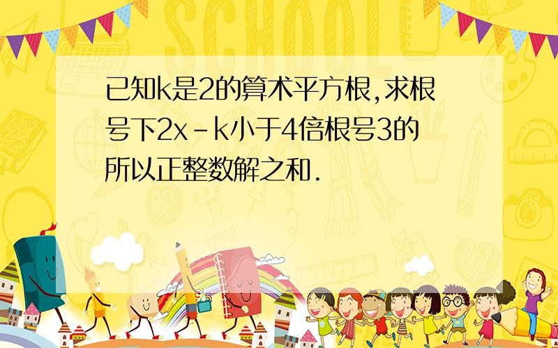 已知k是2的算术平方根,求根号下2x-k小于4倍根号3的所以正整数解之和.