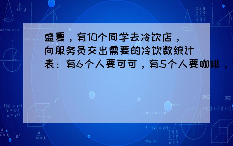 盛夏，有10个同学去冷饮店，向服务员交出需要的冷饮数统计表：有6个人要可可，有5个人要咖啡，有5个人要果汁，有3人既要可