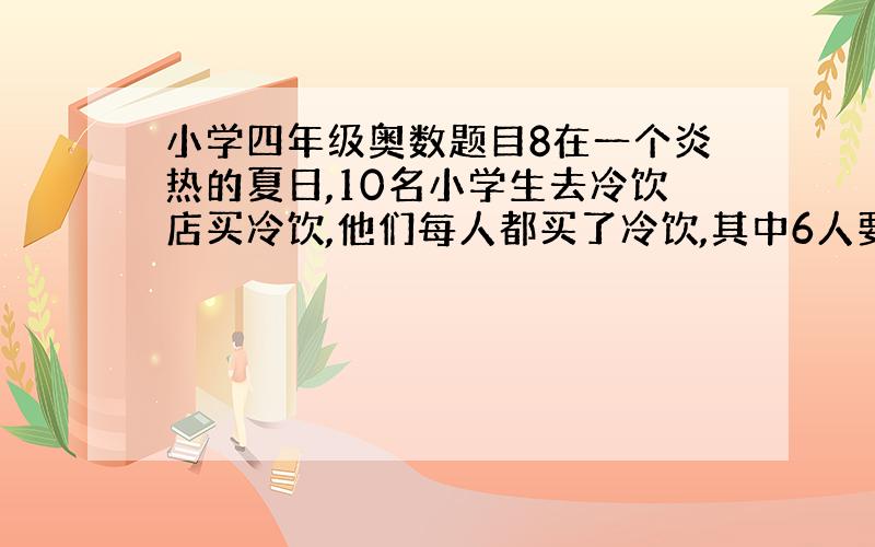 小学四年级奥数题目8在一个炎热的夏日,10名小学生去冷饮店买冷饮,他们每人都买了冷饮,其中6人要了汽水,6人要了可乐,4