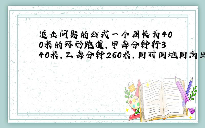 追击问题的公式一个周长为400米的环形跑道,甲每分钟行340米,乙每分钟260米,同时同地同向出发,问几分钟相遇?